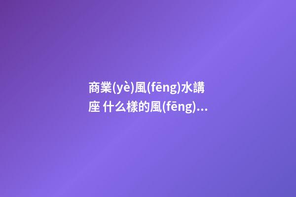商業(yè)風(fēng)水講座 什么樣的風(fēng)水布局可旺商鋪